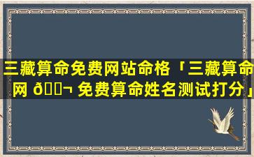 三藏算命免费网站命格「三藏算命网 🐬 免费算命姓名测试打分」